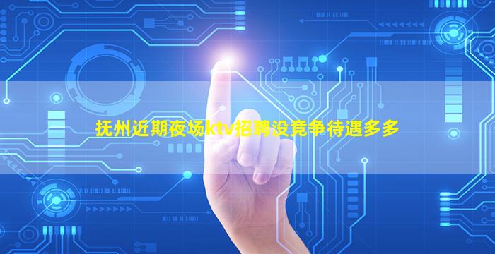 抚州近期夜场ktv招聘没竞争待遇多多