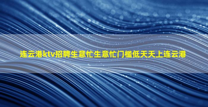 连云港ktv招聘生意忙生意忙门槛低天天上连云港